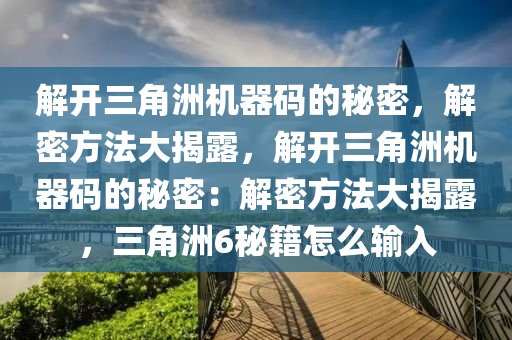 解开三角洲机器码的秘密，解密方法大揭露，解开三角洲机器码的秘密：解密方法大揭露，三角洲6秘籍怎么输入