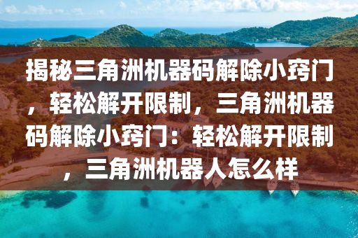 揭秘三角洲机器码解除小窍门，轻松解开限制，三角洲机器码解除小窍门：轻松解开限制，三角洲机器人怎么样