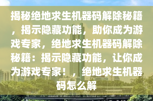 揭秘绝地求生机器码解除秘籍，揭示隐藏功能，助你成为游戏专家，绝地求生机器码解除秘籍：揭示隐藏功能，让你成为游戏专家！，绝地求生机器码怎么解