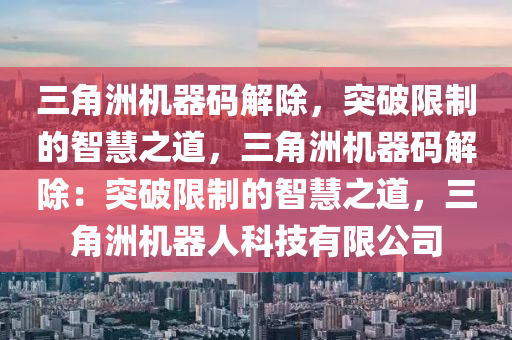 三角洲机器码解除，突破限制的智慧之道，三角洲机器码解除：突破限制的智慧之道，三角洲机器人科技有限公司