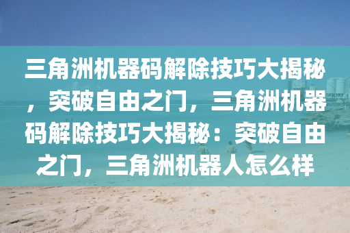 三角洲机器码解除技巧大揭秘，突破自由之门，三角洲机器码解除技巧大揭秘：突破自由之门，三角洲机器人怎么样