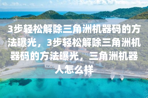3步轻松解除三角洲机器码的方法曝光，3步轻松解除三角洲机器码的方法曝光，三角洲机器人怎么样