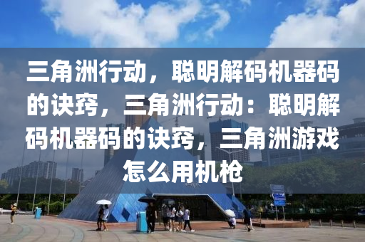 三角洲行动，聪明解码机器码的诀窍，三角洲行动：聪明解码机器码的诀窍，三角洲游戏怎么用机枪