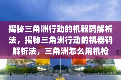 揭秘三角洲行动的机器码解析法，揭秘三角洲行动的机器码解析法，三角洲怎么用机枪