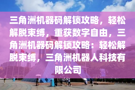 三角洲机器码解锁攻略，轻松解脱束缚，重获数字自由，三角洲机器码解锁攻略：轻松解脱束缚，三角洲机器人科技有限公司