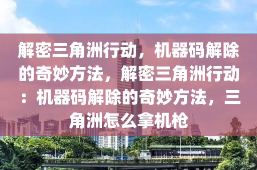 解密三角洲行动，机器码解除的奇妙方法，解密三角洲行动：机器码解除的奇妙方法，三角洲怎么拿机枪
