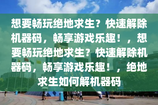 想要畅玩绝地求生？快速解除机器码，畅享游戏乐趣！，想要畅玩绝地求生？快速解除机器码，畅享游戏乐趣！，绝地求生如何解机器码