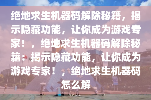 绝地求生机器码解除秘籍，揭示隐藏功能，让你成为游戏专家！，绝地求生机器码解除秘籍：揭示隐藏功能，让你成为游戏专家！，绝地求生机器码怎么解