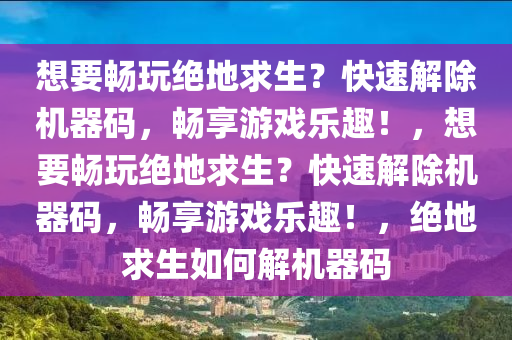 想要畅玩绝地求生？快速解除机器码，畅享游戏乐趣！，想要畅玩绝地求生？快速解除机器码，畅享游戏乐趣！，绝地求生如何解机器码
