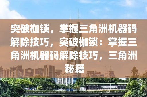 突破枷锁，掌握三角洲机器码解除技巧，突破枷锁：掌握三角洲机器码解除技巧，三角洲 秘籍