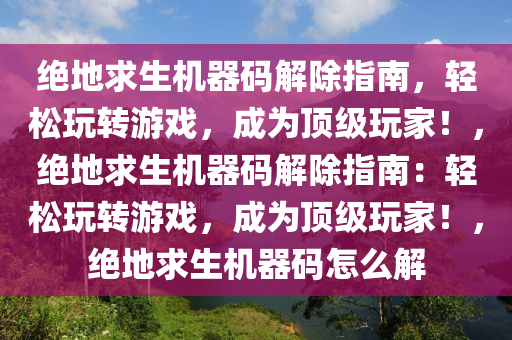 绝地求生机器码解除指南，轻松玩转游戏，成为顶级玩家！，绝地求生机器码解除指南：轻松玩转游戏，成为顶级玩家！，绝地求生机器码怎么解