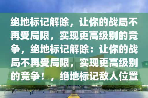 绝地标记解除，让你的战局不再受局限，实现更高级别的竞争，绝地标记解除：让你的战局不再受局限，实现更高级别的竞争！，绝地标记敌人位置