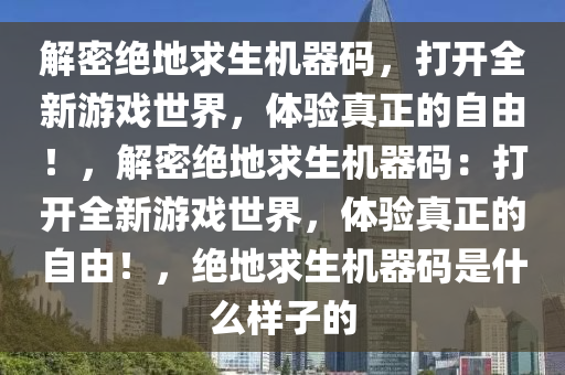 解密绝地求生机器码，打开全新游戏世界，体验真正的自由！，解密绝地求生机器码：打开全新游戏世界，体验真正的自由！，绝地求生机器码是什么样子的