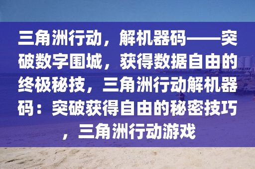三角洲行动，解机器码——突破数字围城，获得数据自由的终极秘技，三角洲行动解机器码：突破获得自由的秘密技巧，三角洲行动游戏