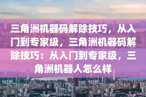 三角洲机器码解除技巧，从入门到专家级，三角洲机器码解除技巧：从入门到专家级，三角洲机器人怎么样