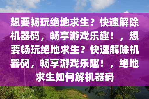 想要畅玩绝地求生？快速解除机器码，畅享游戏乐趣！，想要畅玩绝地求生？快速解除机器码，畅享游戏乐趣！，绝地求生如何解机器码