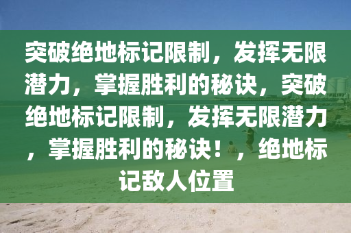 突破绝地标记限制，发挥无限潜力，掌握胜利的秘诀，突破绝地标记限制，发挥无限潜力，掌握胜利的秘诀！，绝地标记敌人位置