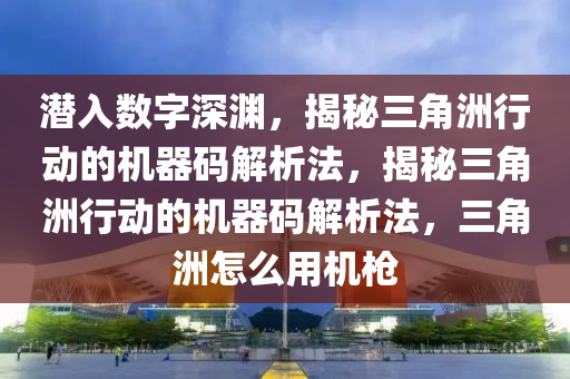 潜入数字深渊，揭秘三角洲行动的机器码解析法，揭秘三角洲行动的机器码解析法，三角洲怎么用机枪
