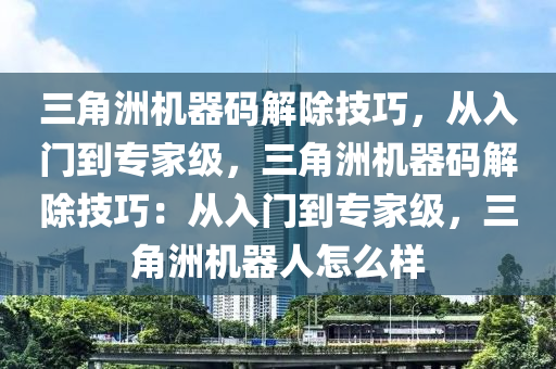 三角洲机器码解除技巧，从入门到专家级，三角洲机器码解除技巧：从入门到专家级，三角洲机器人怎么样