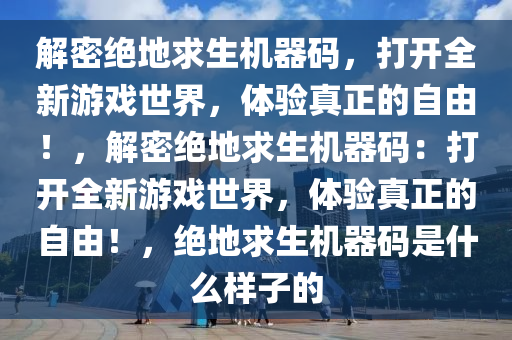 解密绝地求生机器码，打开全新游戏世界，体验真正的自由！，解密绝地求生机器码：打开全新游戏世界，体验真正的自由！，绝地求生机器码是什么样子的