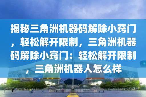 揭秘三角洲机器码解除小窍门，轻松解开限制，三角洲机器码解除小窍门：轻松解开限制，三角洲机器人怎么样