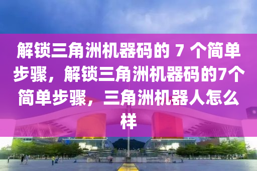 解锁三角洲机器码的 7 个简单步骤，解锁三角洲机器码的7个简单步骤，三角洲机器人怎么样