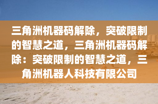 三角洲机器码解除，突破限制的智慧之道，三角洲机器码解除：突破限制的智慧之道，三角洲机器人科技有限公司