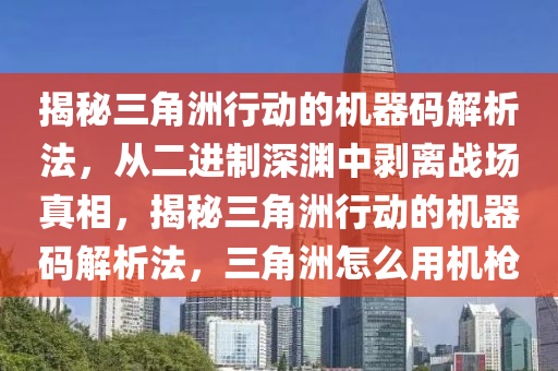 揭秘三角洲行动的机器码解析法，从二进制深渊中剥离战场真相，揭秘三角洲行动的机器码解析法，三角洲怎么用机枪