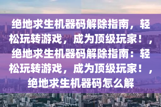 绝地求生机器码解除指南，轻松玩转游戏，成为顶级玩家！，绝地求生机器码解除指南：轻松玩转游戏，成为顶级玩家！，绝地求生机器码怎么解