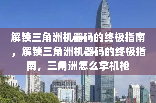 解锁三角洲机器码的终极指南，解锁三角洲机器码的终极指南，三角洲怎么拿机枪