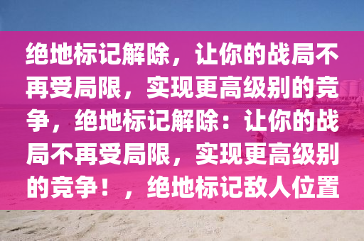 绝地标记解除，让你的战局不再受局限，实现更高级别的竞争，绝地标记解除：让你的战局不再受局限，实现更高级别的竞争！，绝地标记敌人位置
