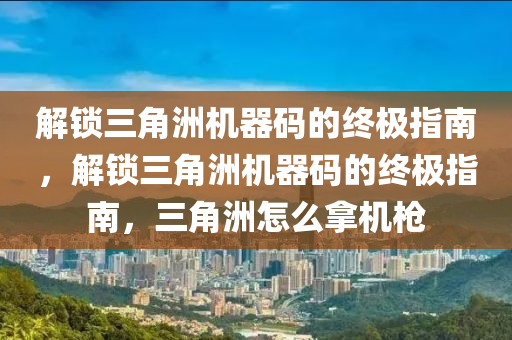 解锁三角洲机器码的终极指南，解锁三角洲机器码的终极指南，三角洲怎么拿机枪