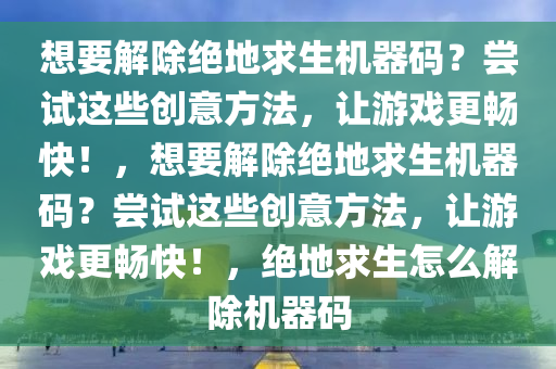 想要解除绝地求生机器码？尝试这些创意方法，让游戏更畅快！，想要解除绝地求生机器码？尝试这些创意方法，让游戏更畅快！，绝地求生怎么解除机器码