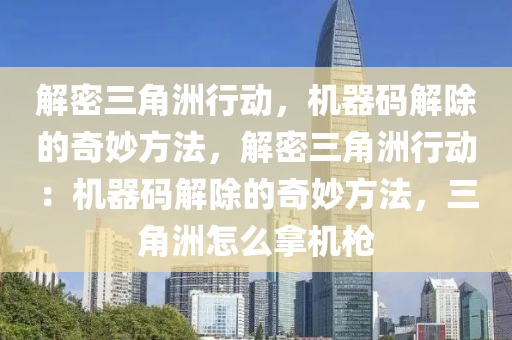 解密三角洲行动，机器码解除的奇妙方法，解密三角洲行动：机器码解除的奇妙方法，三角洲怎么拿机枪