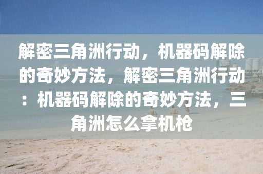 解密三角洲行动，机器码解除的奇妙方法，解密三角洲行动：机器码解除的奇妙方法，三角洲怎么拿机枪
