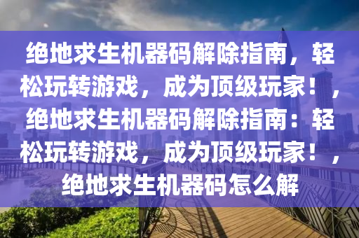 绝地求生机器码解除指南，轻松玩转游戏，成为顶级玩家！，绝地求生机器码解除指南：轻松玩转游戏，成为顶级玩家！，绝地求生机器码怎么解
