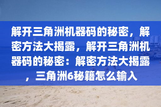 解开三角洲机器码的秘密，解密方法大揭露，解开三角洲机器码的秘密：解密方法大揭露，三角洲6秘籍怎么输入
