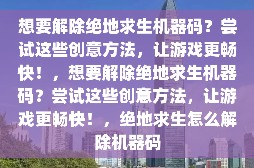 想要解除绝地求生机器码？尝试这些创意方法，让游戏更畅快！，想要解除绝地求生机器码？尝试这些创意方法，让游戏更畅快！，绝地求生怎么解除机器码