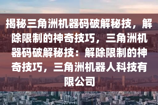 揭秘三角洲机器码破解秘技，解除限制的神奇技巧，三角洲机器码破解秘技：解除限制的神奇技巧，三角洲机器人科技有限公司