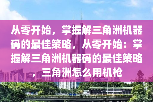 从零开始，掌握解三角洲机器码的最佳策略，从零开始：掌握解三角洲机器码的最佳策略，三角洲怎么用机枪