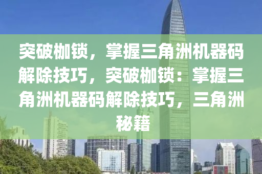 突破枷锁，掌握三角洲机器码解除技巧，突破枷锁：掌握三角洲机器码解除技巧，三角洲 秘籍