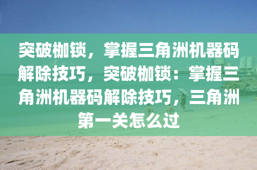 突破枷锁，掌握三角洲机器码解除技巧，突破枷锁：掌握三角洲机器码解除技巧，三角洲第一关怎么过