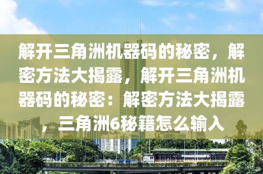 解开三角洲机器码的秘密，解密方法大揭露，解开三角洲机器码的秘密：解密方法大揭露，三角洲6秘籍怎么输入