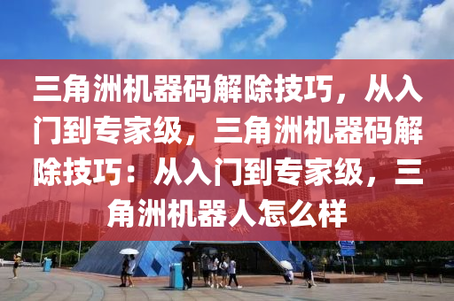 三角洲机器码解除技巧，从入门到专家级，三角洲机器码解除技巧：从入门到专家级，三角洲机器人怎么样
