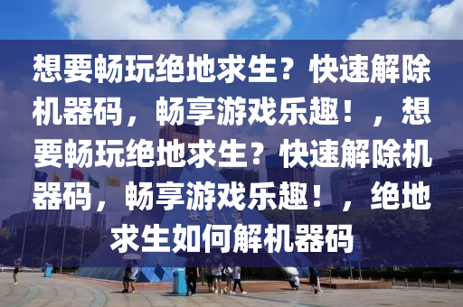 想要畅玩绝地求生？快速解除机器码，畅享游戏乐趣！，想要畅玩绝地求生？快速解除机器码，畅享游戏乐趣！，绝地求生如何解机器码