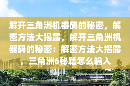 解开三角洲机器码的秘密，解密方法大揭露，解开三角洲机器码的秘密：解密方法大揭露，三角洲6秘籍怎么输入