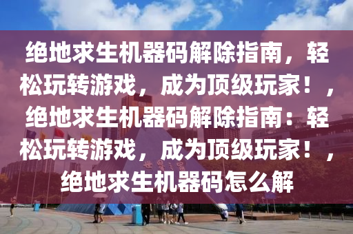 绝地求生机器码解除指南，轻松玩转游戏，成为顶级玩家！，绝地求生机器码解除指南：轻松玩转游戏，成为顶级玩家！，绝地求生机器码怎么解