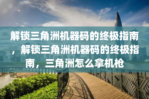 解锁三角洲机器码的终极指南，解锁三角洲机器码的终极指南，三角洲怎么拿机枪