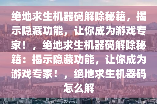 绝地求生机器码解除秘籍，揭示隐藏功能，让你成为游戏专家！，绝地求生机器码解除秘籍：揭示隐藏功能，让你成为游戏专家！，绝地求生机器码怎么解