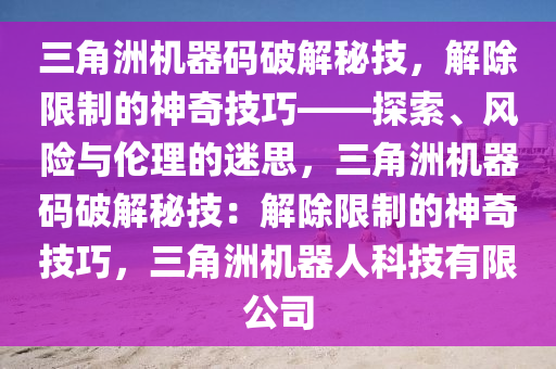 三角洲机器码破解秘技，解除限制的神奇技巧——探索、风险与伦理的迷思，三角洲机器码破解秘技：解除限制的神奇技巧，三角洲机器人科技有限公司